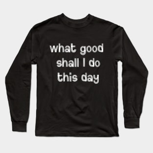 What Good Shall I Do This Day Long Sleeve T-Shirt